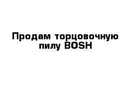 Продам торцовочную пилу BOSH